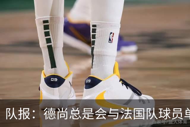 队报：德尚总是会与法国队球员单独谈话，向球员解释自己的决定